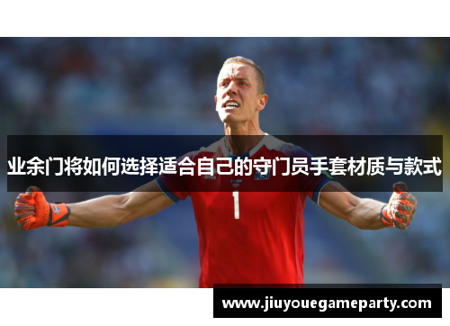 业余门将如何选择适合自己的守门员手套材质与款式